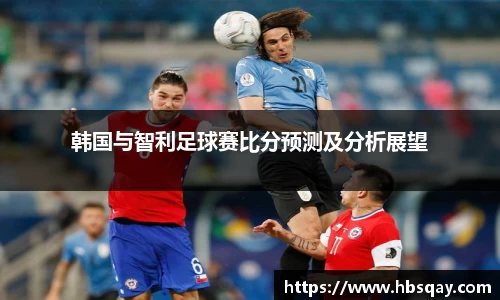 韩国与智利足球赛比分预测及分析展望