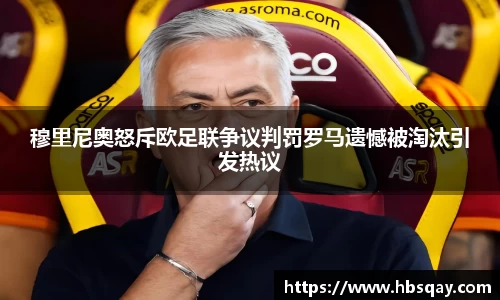 穆里尼奥怒斥欧足联争议判罚罗马遗憾被淘汰引发热议