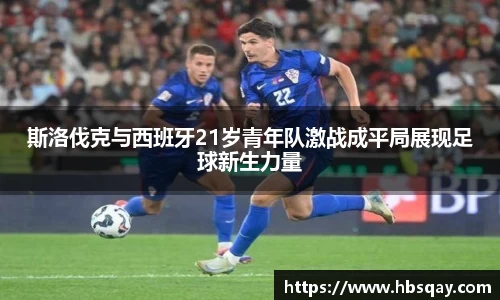 斯洛伐克与西班牙21岁青年队激战成平局展现足球新生力量