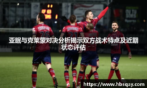 亚眠与克莱蒙对决分析揭示双方战术特点及近期状态评估