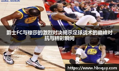 爵士FC与穆莎的激烈对决揭示足球战术的巅峰对抗与精彩瞬间