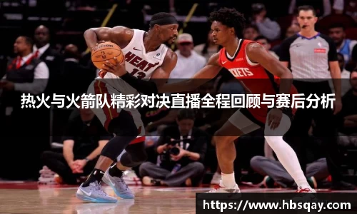 热火与火箭队精彩对决直播全程回顾与赛后分析