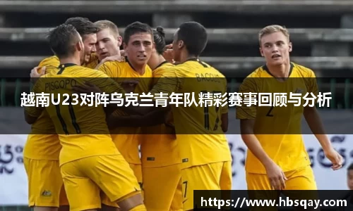 越南U23对阵乌克兰青年队精彩赛事回顾与分析