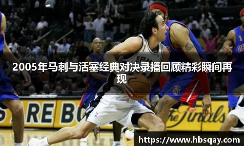 2005年马刺与活塞经典对决录播回顾精彩瞬间再现
