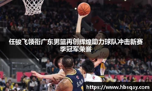 任骏飞领衔广东男篮再创辉煌助力球队冲击新赛季冠军荣誉