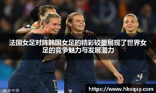 法国女足对阵韩国女足的精彩较量展现了世界女足的竞争魅力与发展潜力